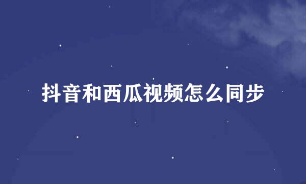 抖音和西瓜视频怎么同步