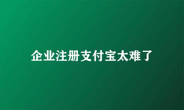 企业注册支付宝太难了