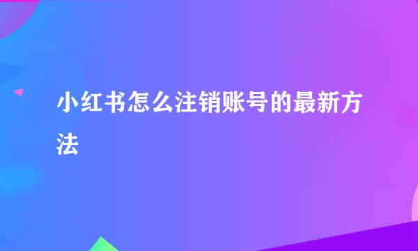 小红书怎么注销账号的最新方法
