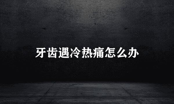 牙齿遇冷热痛怎么办