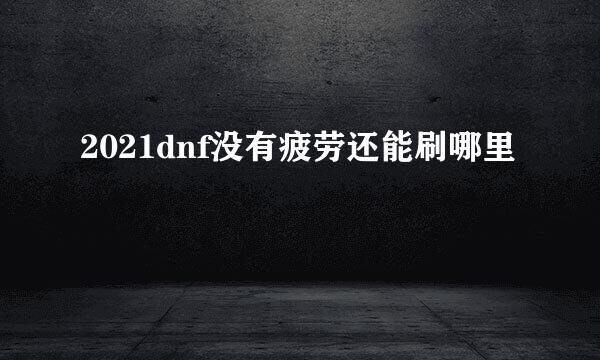 2021dnf没有疲劳还能刷哪里