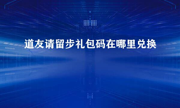 道友请留步礼包码在哪里兑换