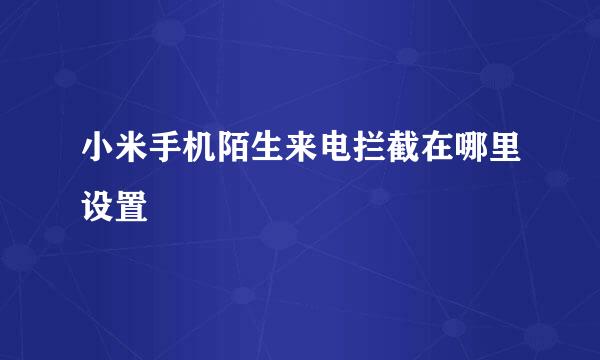 小米手机陌生来电拦截在哪里设置