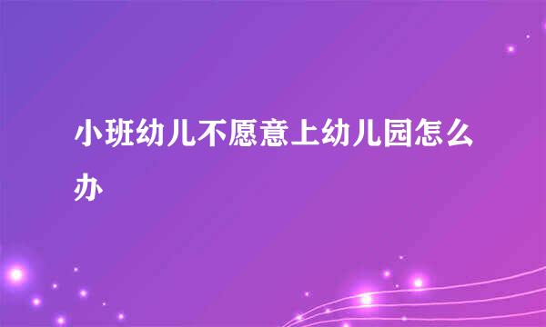 小班幼儿不愿意上幼儿园怎么办