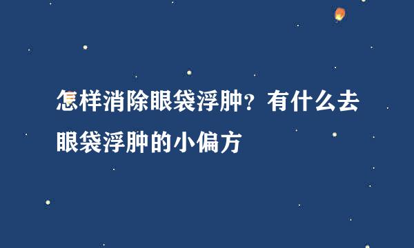 怎样消除眼袋浮肿？有什么去眼袋浮肿的小偏方