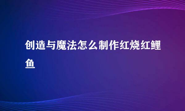 创造与魔法怎么制作红烧红鲤鱼