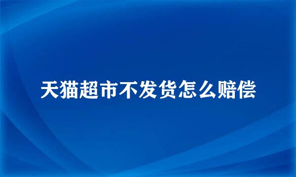 天猫超市不发货怎么赔偿