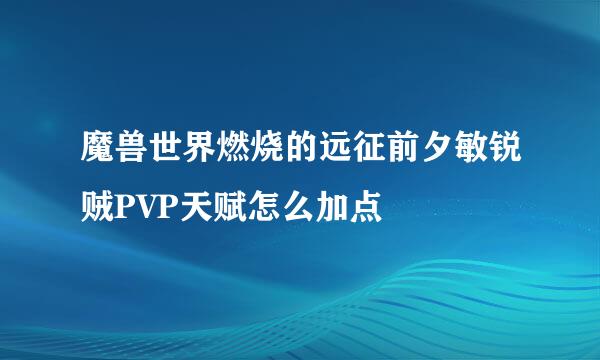 魔兽世界燃烧的远征前夕敏锐贼PVP天赋怎么加点