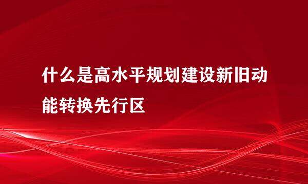 什么是高水平规划建设新旧动能转换先行区