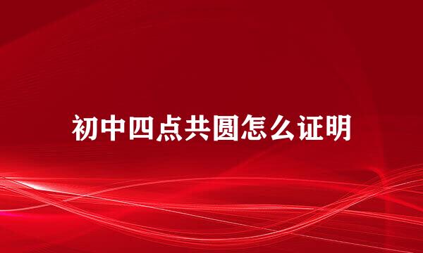 初中四点共圆怎么证明