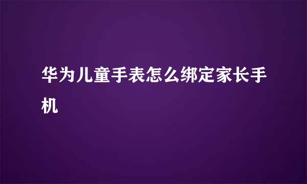 华为儿童手表怎么绑定家长手机