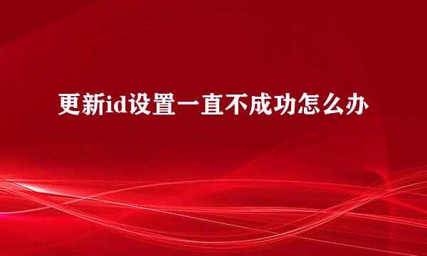 更新id设置一直不成功怎么办
