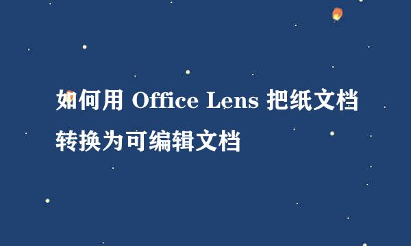 如何用 Office Lens 把纸文档转换为可编辑文档
