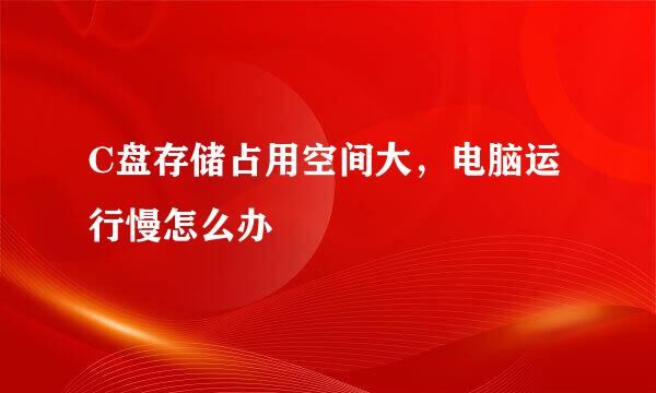 C盘存储占用空间大，电脑运行慢怎么办