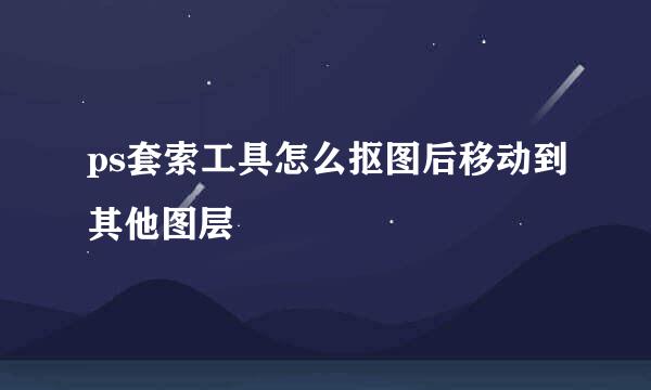 ps套索工具怎么抠图后移动到其他图层