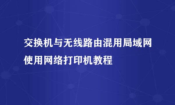交换机与无线路由混用局域网使用网络打印机教程