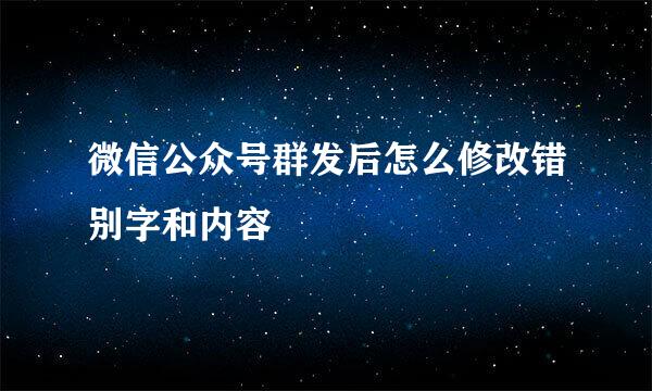 微信公众号群发后怎么修改错别字和内容