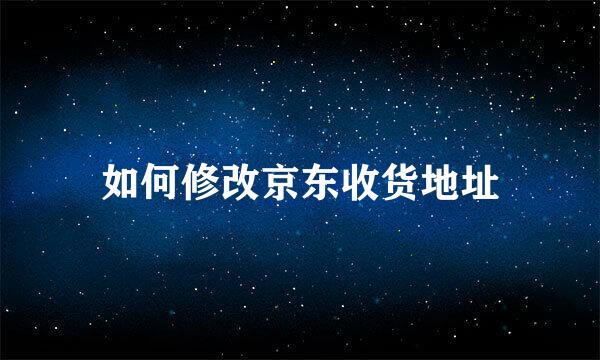 如何修改京东收货地址