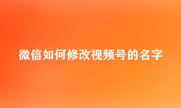微信如何修改视频号的名字