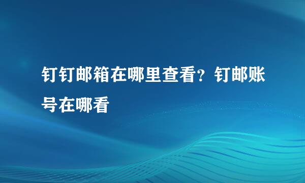 钉钉邮箱在哪里查看？钉邮账号在哪看