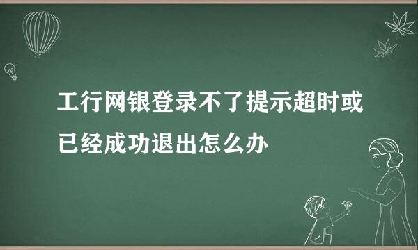 工行网银登录不了提示超时或已经成功退出怎么办