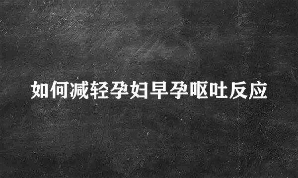 如何减轻孕妇早孕呕吐反应