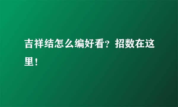 吉祥结怎么编好看？招数在这里！