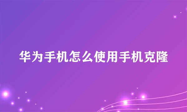 华为手机怎么使用手机克隆