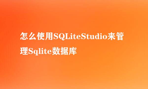 怎么使用SQLiteStudio来管理Sqlite数据库