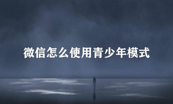 微信怎么使用青少年模式