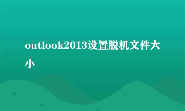 outlook2013设置脱机文件大小