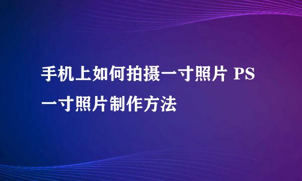手机上如何拍摄一寸照片 PS一寸照片制作方法