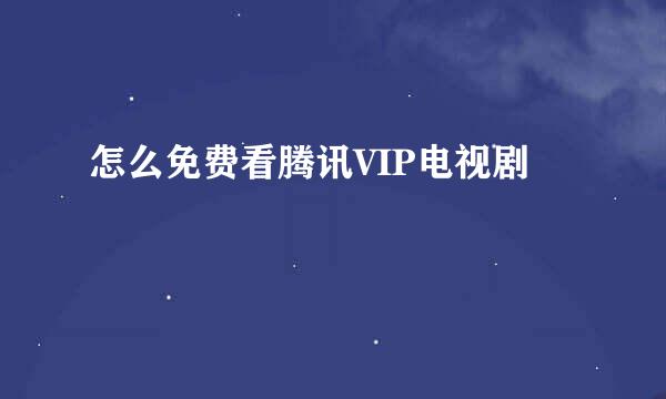怎么免费看腾讯VIP电视剧