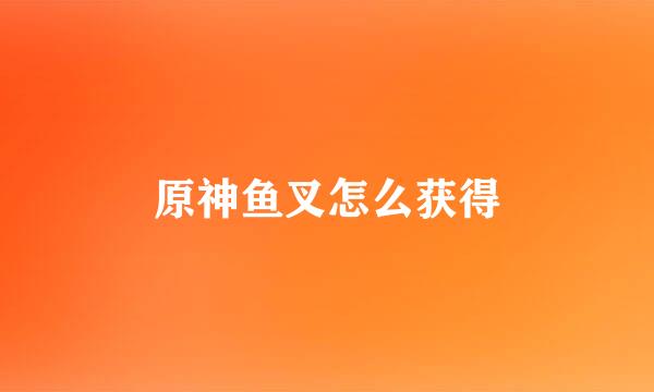 原神鱼叉怎么获得