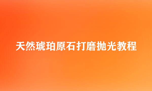 天然琥珀原石打磨抛光教程
