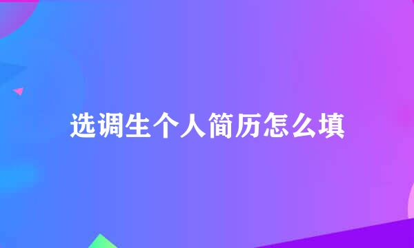 选调生个人简历怎么填