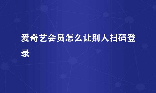 爱奇艺会员怎么让别人扫码登录