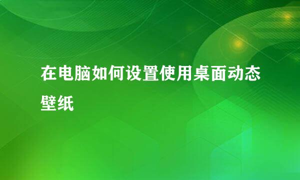 在电脑如何设置使用桌面动态壁纸