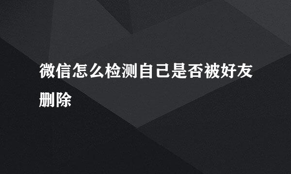 微信怎么检测自己是否被好友删除
