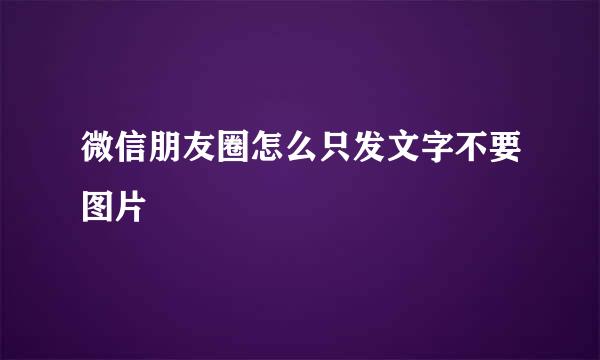 微信朋友圈怎么只发文字不要图片