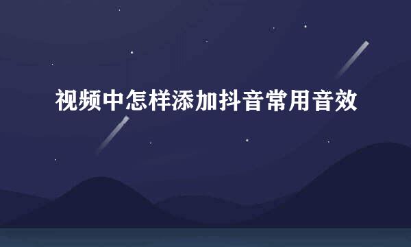 视频中怎样添加抖音常用音效