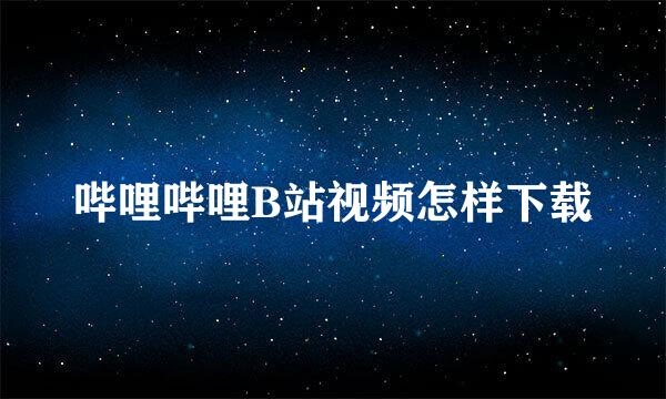 哔哩哔哩B站视频怎样下载
