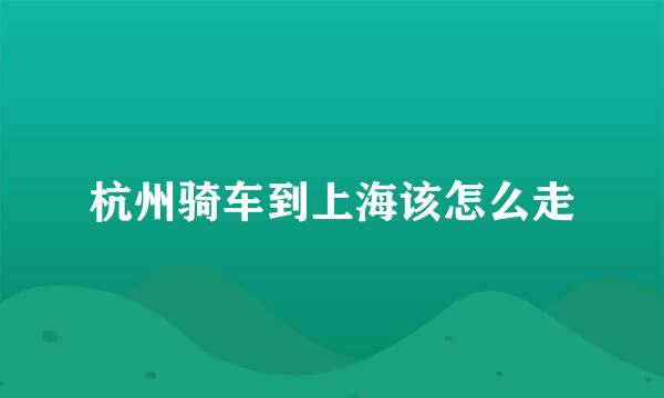 杭州骑车到上海该怎么走