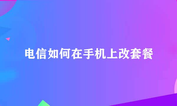 电信如何在手机上改套餐