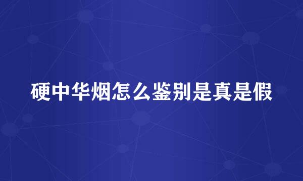 硬中华烟怎么鉴别是真是假