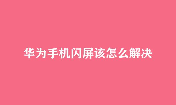 华为手机闪屏该怎么解决