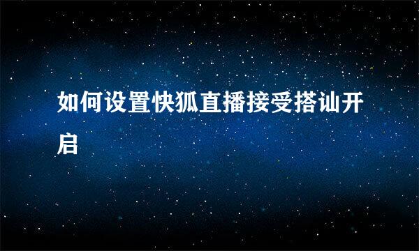 如何设置快狐直播接受搭讪开启