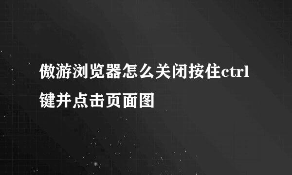 傲游浏览器怎么关闭按住ctrl键并点击页面图