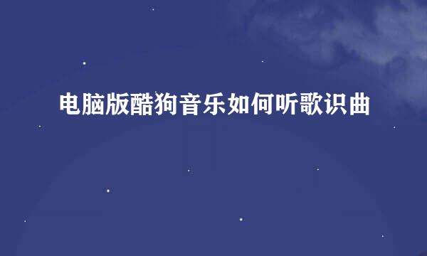 电脑版酷狗音乐如何听歌识曲