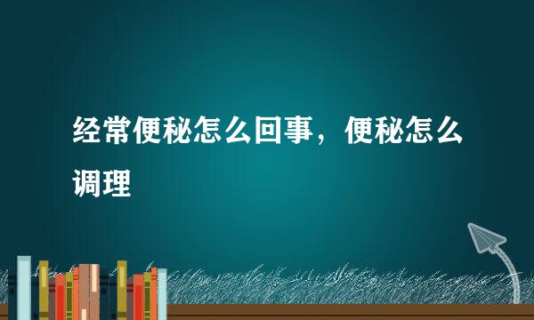 经常便秘怎么回事，便秘怎么调理